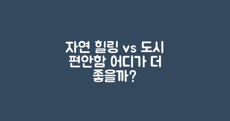 자연 속 힐링 vs 도시 편안함