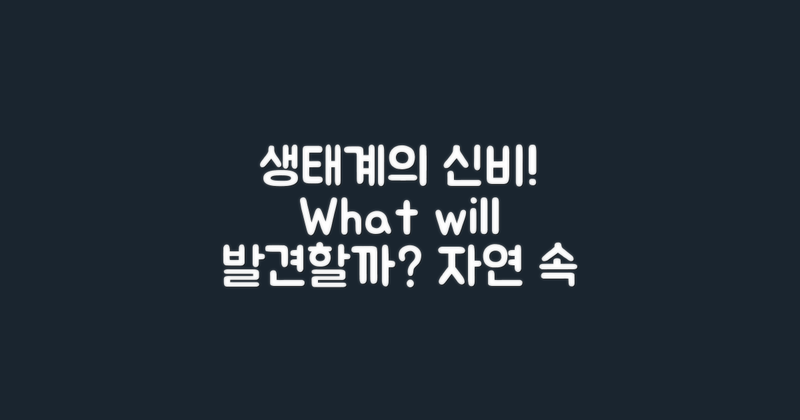 어떤 생태계를 발견할 수 있을까?