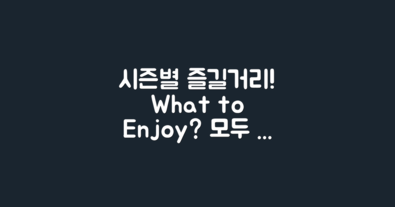 시즌별 즐길거리는 뭐가 있을까?