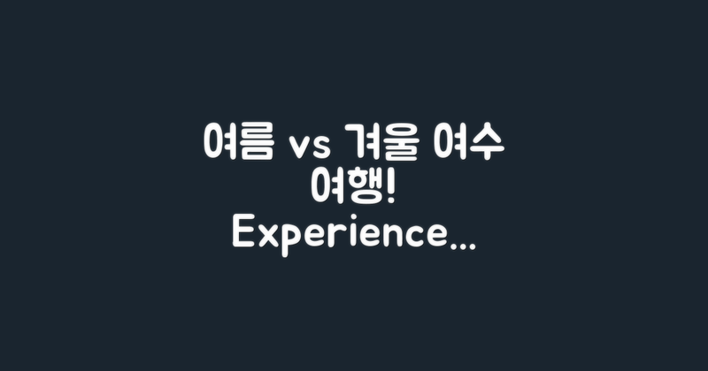여름 vs 겨울 여수 여행 경험