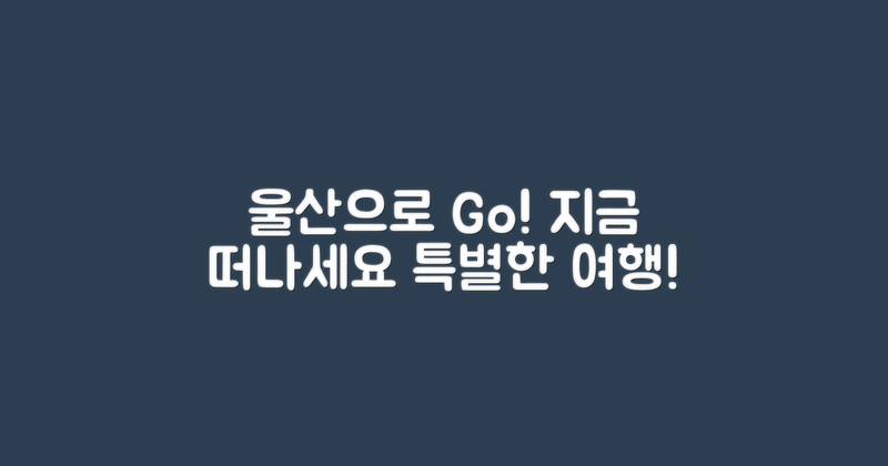 지금 울산으로 떠나세요