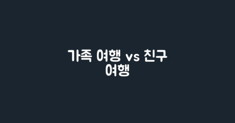 가족 단위 vs 친구 단위 여행