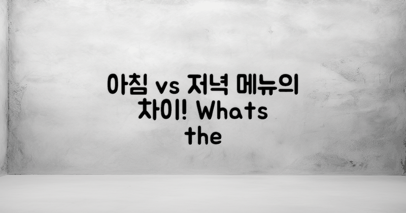 아침 vs 저녁 메뉴 차이